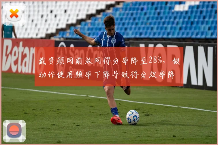戴资颖网前放网得分率降至28%，假动作使用频率下降导致得分效率降低