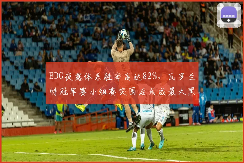 EDG夜露体系胜率高达82%,瓦罗兰特冠军赛小组赛突围后或成最大黑马
