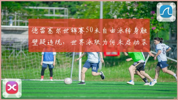 德雷塞尔世锦赛50米自由泳转身触壁疑违规，世界泳联为何未启动录像回放？