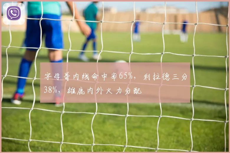 字母哥内线命中率65%，利拉德三分38%，雄鹿内外火力分配