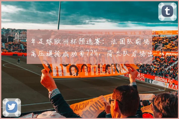 年足球欧洲杯预选赛：法国队前场高压逼抢成功率72%，荷兰队后场出球失误率增加