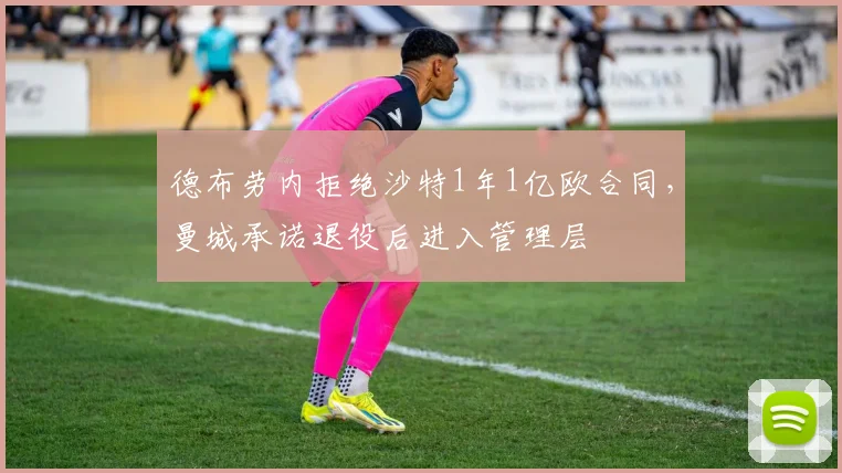 德布劳内拒绝沙特1年1亿欧合同，曼城承诺退役后进入管理层