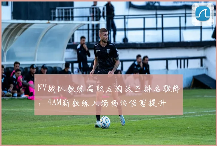 NV战队教练离职后淘汰王排名骤降,4AM新教练入场场均伤害提升