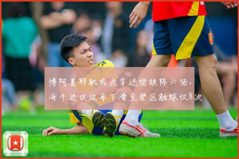 博阿基耶肌肉痉挛连续缺阵六场，海牛进攻效率下滑至禁区触球仅8次