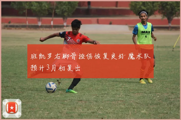 班凯罗右脚骨挫伤恢复良好 魔术队预计3月初复出