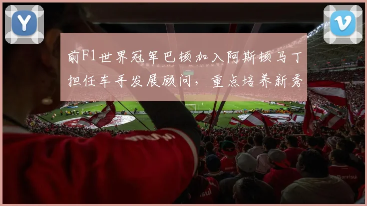 前F1世界冠军巴顿加入阿斯顿马丁担任车手发展顾问，重点培养新秀