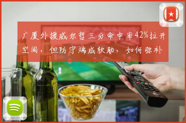 广厦外援威尔哲三分命中率42%拉开空间，但防守端成软肋，如何弥补？