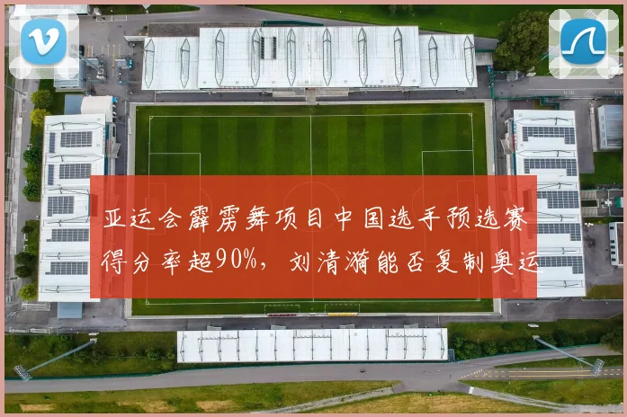 亚运会霹雳舞项目中国选手预选赛得分率超90%，刘清漪能否复制奥运金牌？