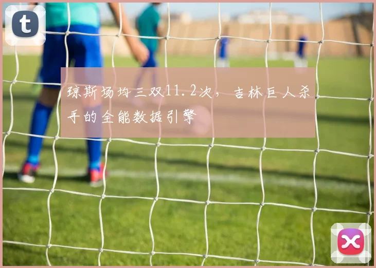 琼斯场均三双11.2次，吉林巨人杀手的全能数据引擎